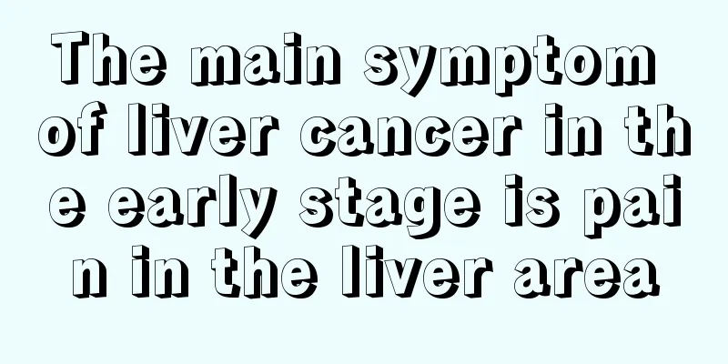 The main symptom of liver cancer in the early stage is pain in the liver area