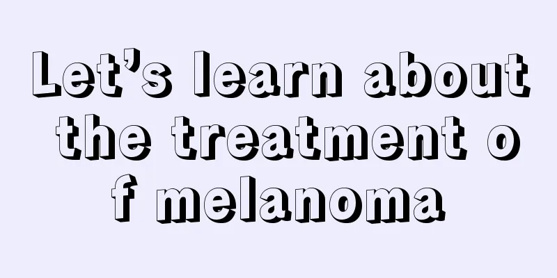 Let’s learn about the treatment of melanoma