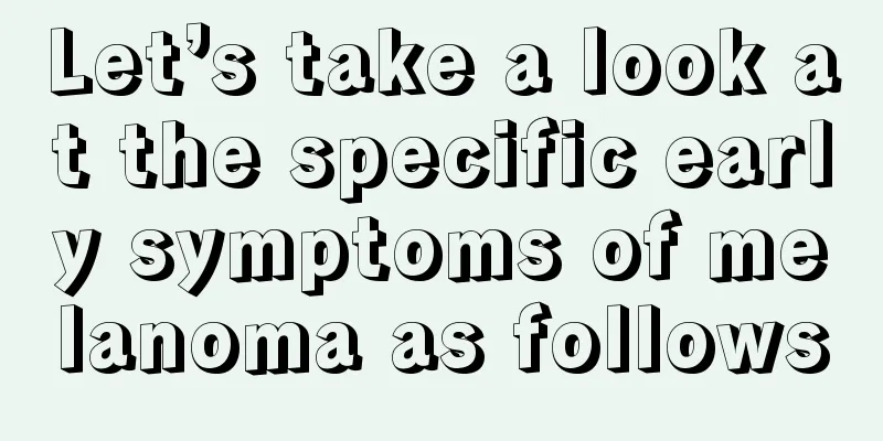 Let’s take a look at the specific early symptoms of melanoma as follows