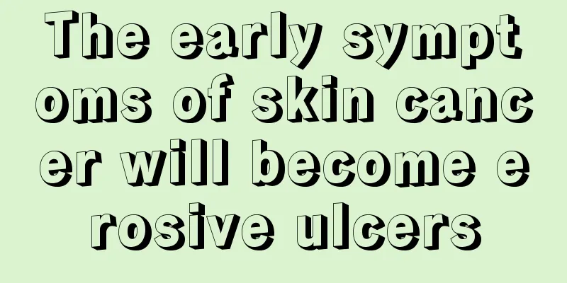 The early symptoms of skin cancer will become erosive ulcers