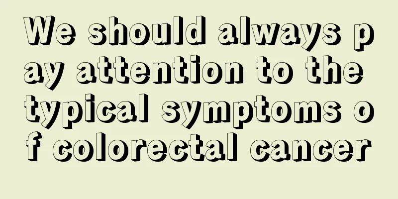 We should always pay attention to the typical symptoms of colorectal cancer
