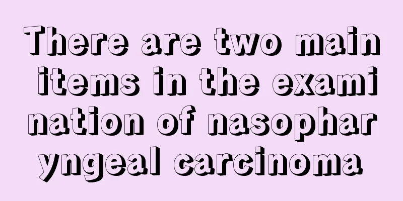There are two main items in the examination of nasopharyngeal carcinoma