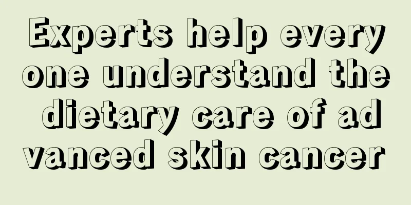 Experts help everyone understand the dietary care of advanced skin cancer