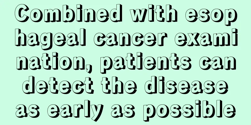 Combined with esophageal cancer examination, patients can detect the disease as early as possible