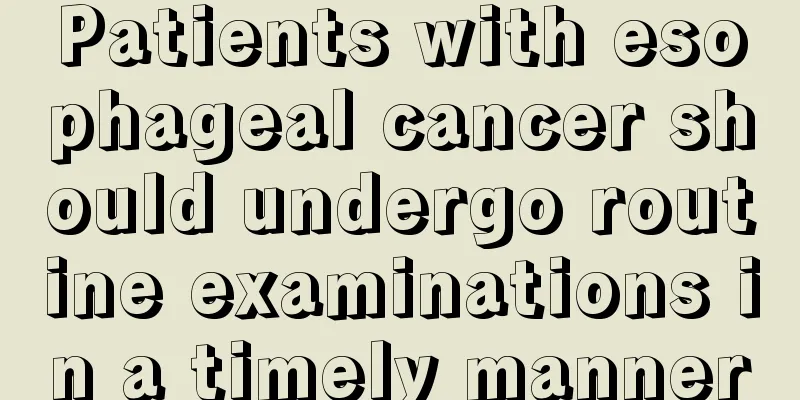 Patients with esophageal cancer should undergo routine examinations in a timely manner