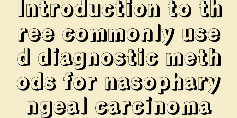Introduction to three commonly used diagnostic methods for nasopharyngeal carcinoma