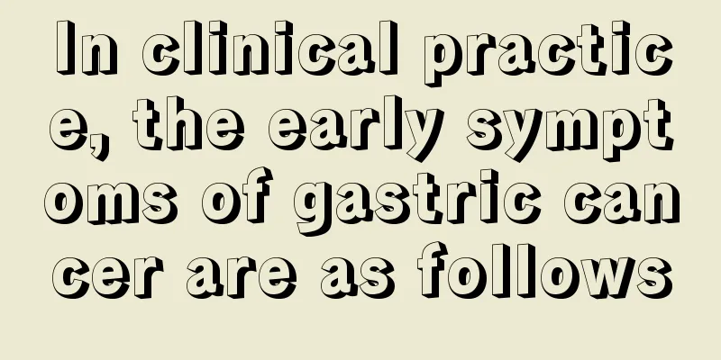 In clinical practice, the early symptoms of gastric cancer are as follows