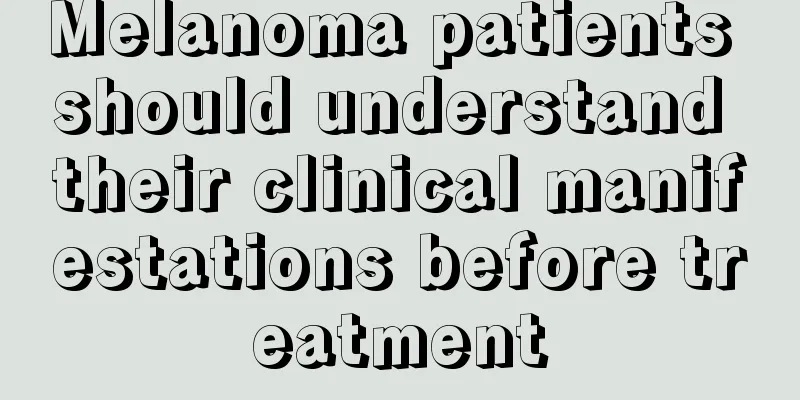 Melanoma patients should understand their clinical manifestations before treatment