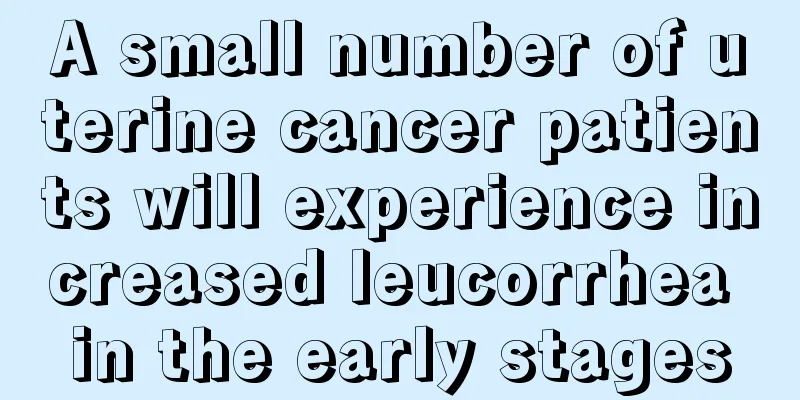 A small number of uterine cancer patients will experience increased leucorrhea in the early stages