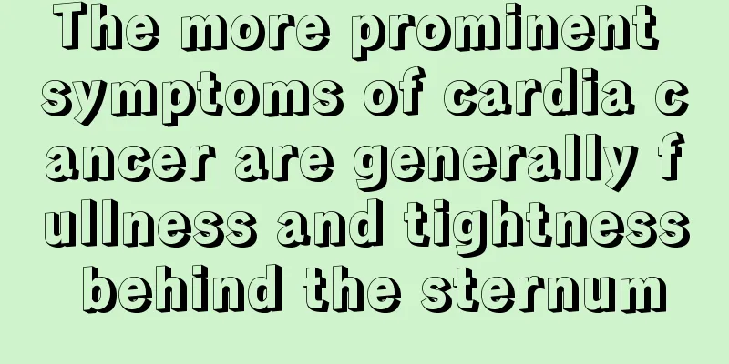 The more prominent symptoms of cardia cancer are generally fullness and tightness behind the sternum
