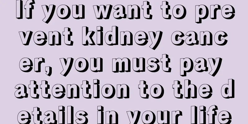 If you want to prevent kidney cancer, you must pay attention to the details in your life