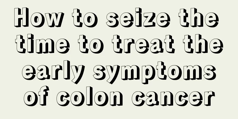 How to seize the time to treat the early symptoms of colon cancer