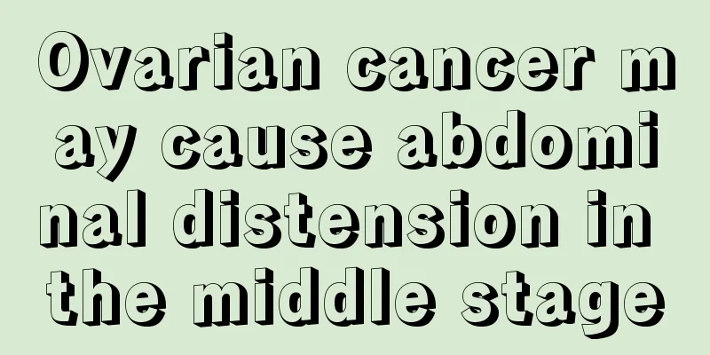 Ovarian cancer may cause abdominal distension in the middle stage