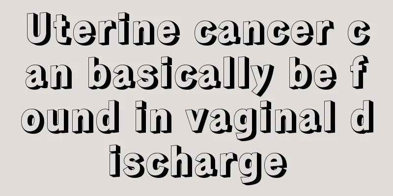 Uterine cancer can basically be found in vaginal discharge