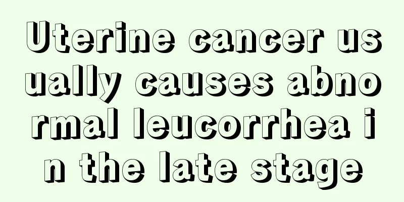 Uterine cancer usually causes abnormal leucorrhea in the late stage