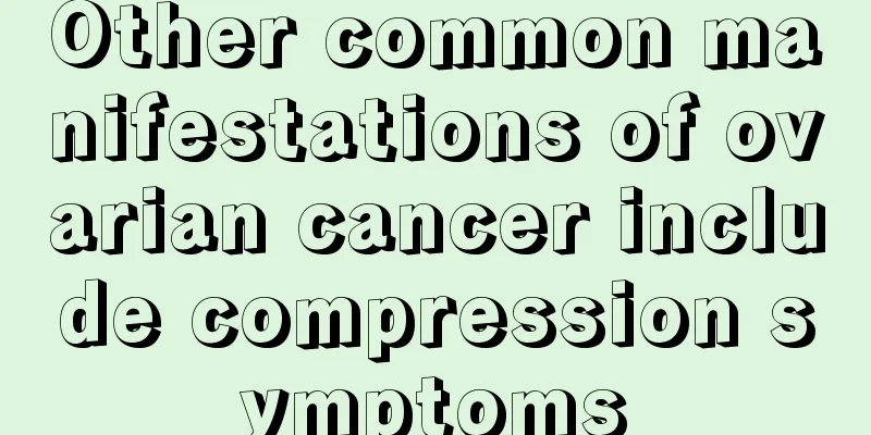 Other common manifestations of ovarian cancer include compression symptoms