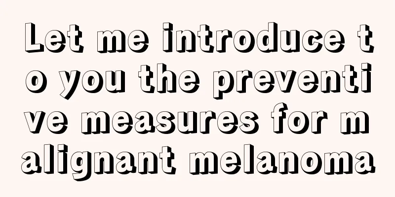 Let me introduce to you the preventive measures for malignant melanoma