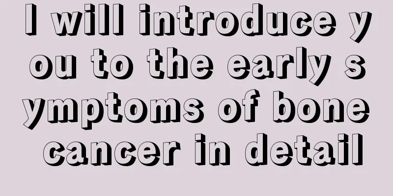 I will introduce you to the early symptoms of bone cancer in detail