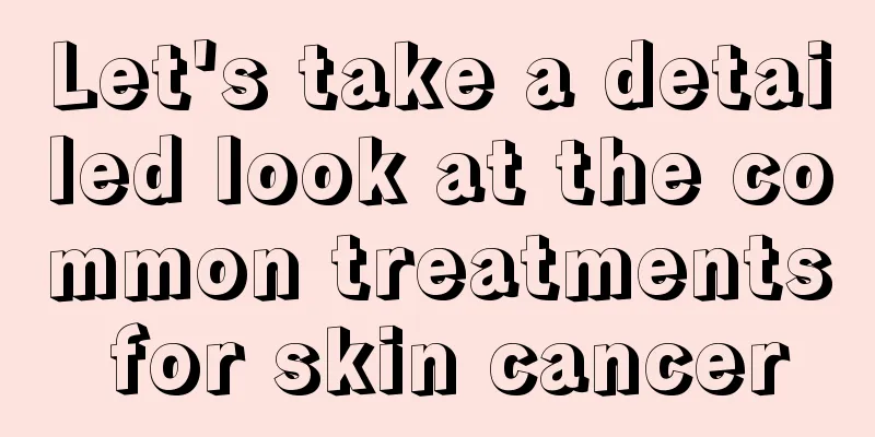 Let's take a detailed look at the common treatments for skin cancer