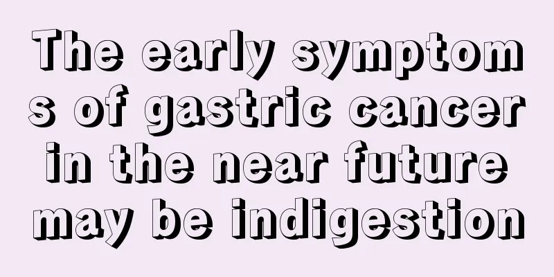 The early symptoms of gastric cancer in the near future may be indigestion