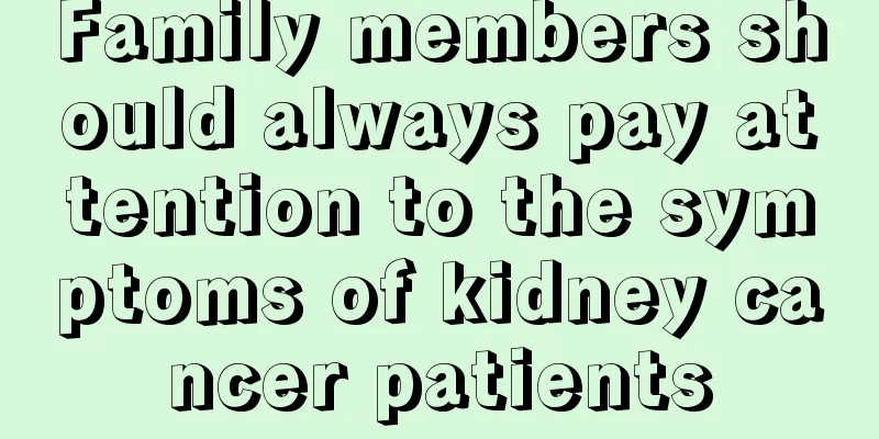 Family members should always pay attention to the symptoms of kidney cancer patients