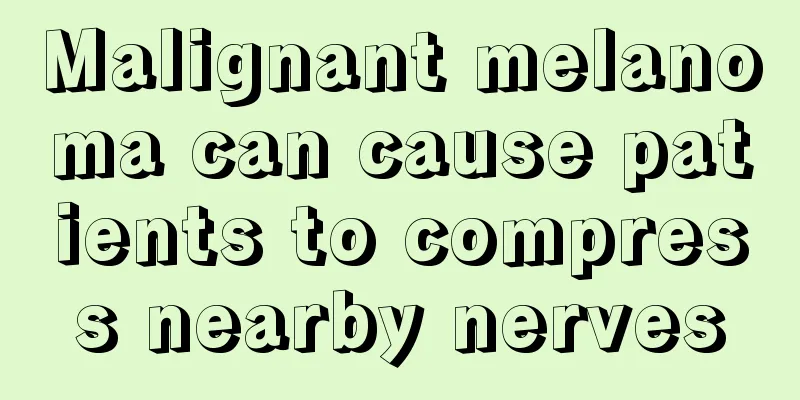 Malignant melanoma can cause patients to compress nearby nerves