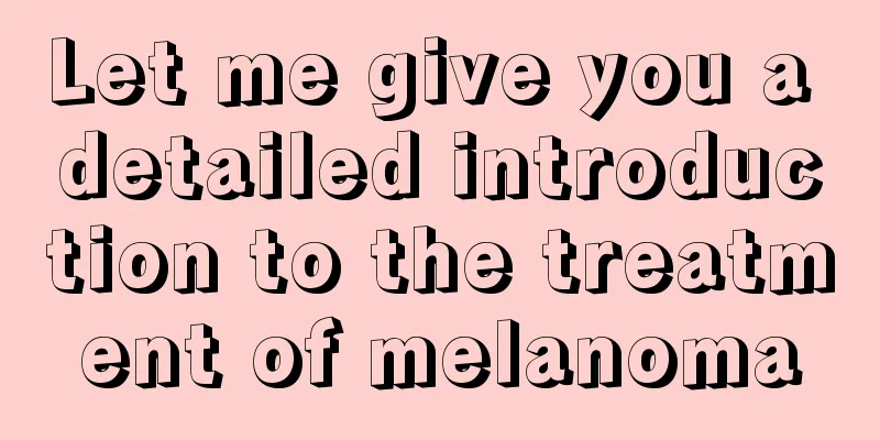 Let me give you a detailed introduction to the treatment of melanoma