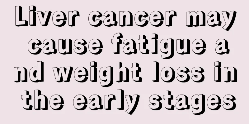 Liver cancer may cause fatigue and weight loss in the early stages