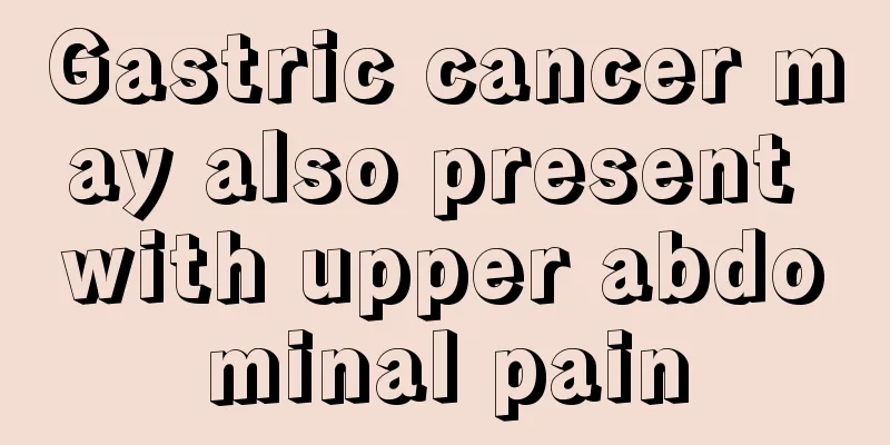 Gastric cancer may also present with upper abdominal pain