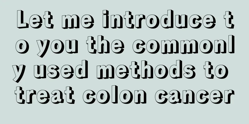 Let me introduce to you the commonly used methods to treat colon cancer