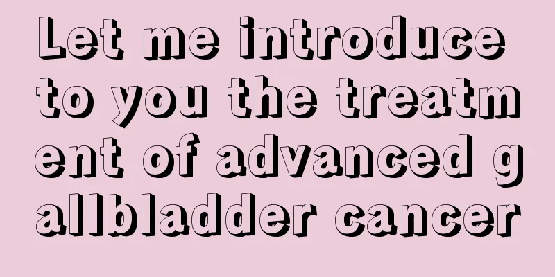 Let me introduce to you the treatment of advanced gallbladder cancer