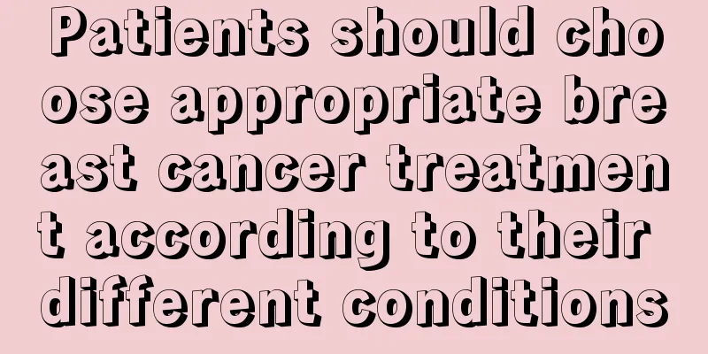Patients should choose appropriate breast cancer treatment according to their different conditions