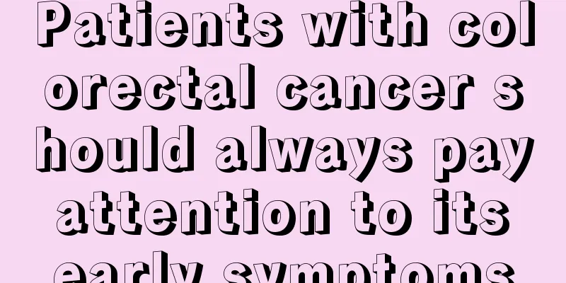 Patients with colorectal cancer should always pay attention to its early symptoms