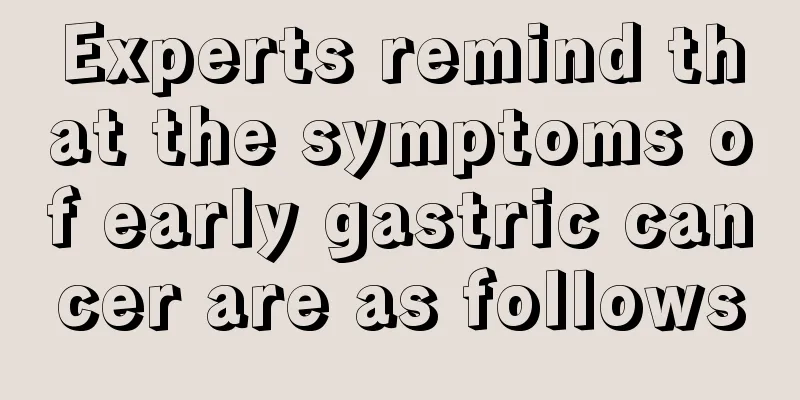 Experts remind that the symptoms of early gastric cancer are as follows