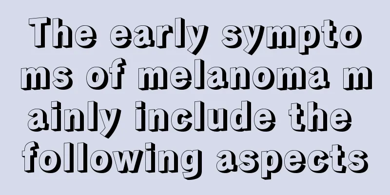 The early symptoms of melanoma mainly include the following aspects