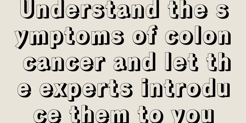 Understand the symptoms of colon cancer and let the experts introduce them to you