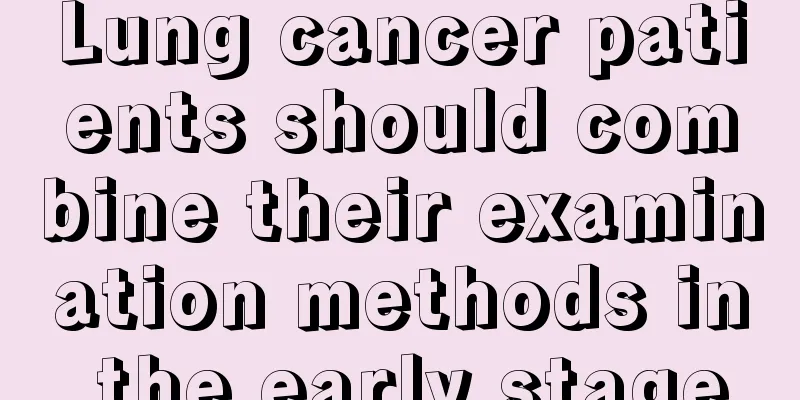 Lung cancer patients should combine their examination methods in the early stage