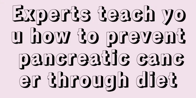 Experts teach you how to prevent pancreatic cancer through diet