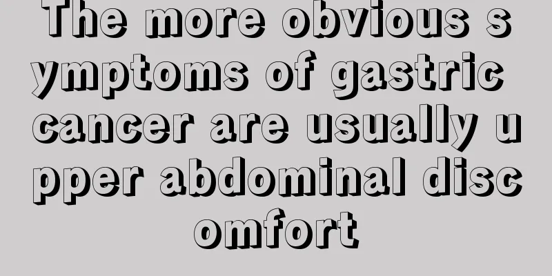 The more obvious symptoms of gastric cancer are usually upper abdominal discomfort