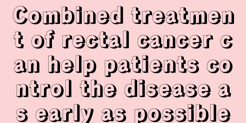 Combined treatment of rectal cancer can help patients control the disease as early as possible