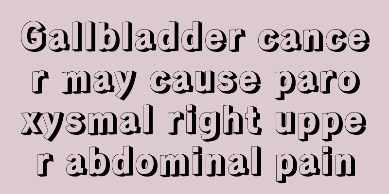 Gallbladder cancer may cause paroxysmal right upper abdominal pain