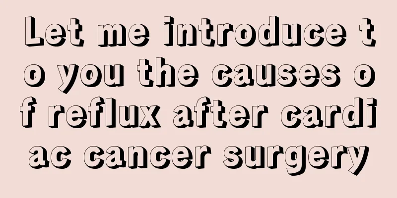 Let me introduce to you the causes of reflux after cardiac cancer surgery