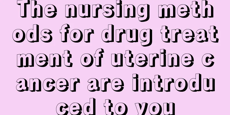 The nursing methods for drug treatment of uterine cancer are introduced to you
