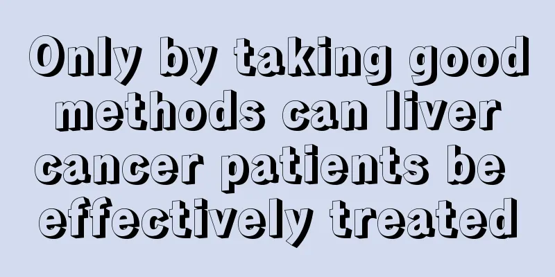 Only by taking good methods can liver cancer patients be effectively treated