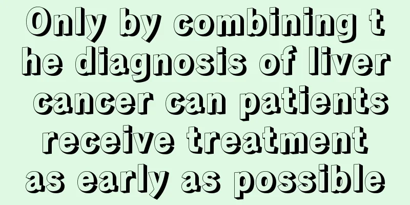 Only by combining the diagnosis of liver cancer can patients receive treatment as early as possible