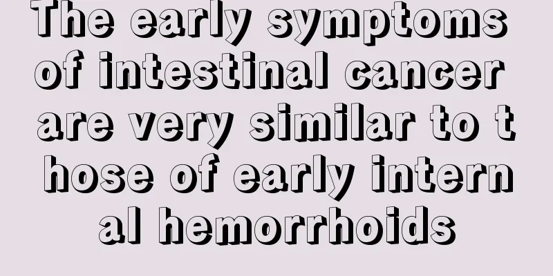 The early symptoms of intestinal cancer are very similar to those of early internal hemorrhoids