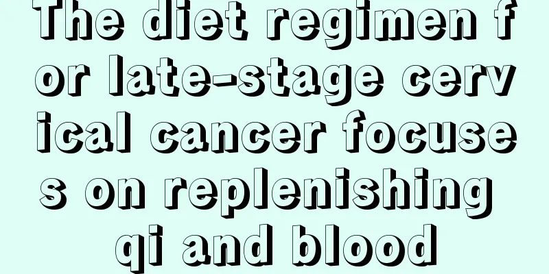 The diet regimen for late-stage cervical cancer focuses on replenishing qi and blood