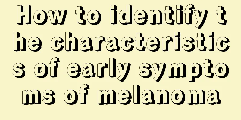 How to identify the characteristics of early symptoms of melanoma