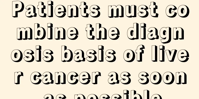 Patients must combine the diagnosis basis of liver cancer as soon as possible