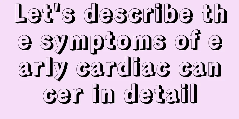 Let's describe the symptoms of early cardiac cancer in detail